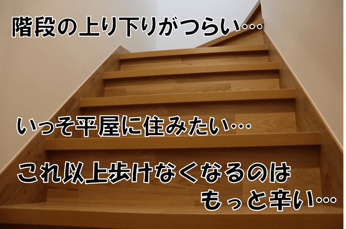 階段の上り下りがつらい…いっそ平屋に住みたい…これ以上歩けなくなるのはもっと辛い…